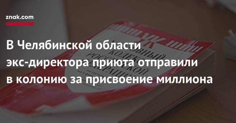 В&nbsp;Челябинской области экс-директора приюта отправили в&nbsp;колонию за&nbsp;присвоение миллиона - znak.com - Челябинская обл. - Магнитогорск