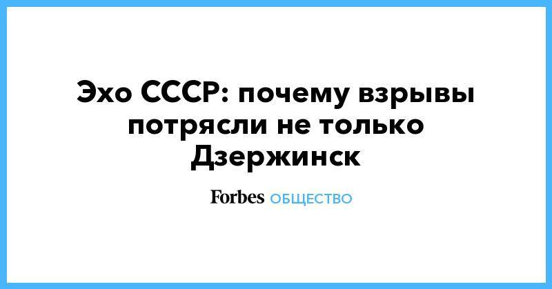 Эхо СССР: почему взрывы потрясли не только Дзержинск - forbes.ru - Дзержинск