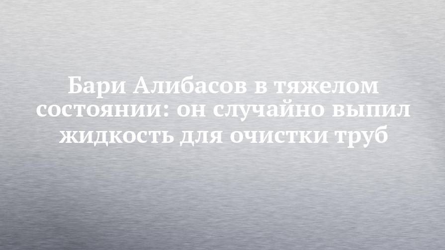 Лидия Федосеева-Шукшина - Бари Алибасов в тяжелом состоянии: он случайно выпил жидкость для очистки труб - chelny-izvest.ru