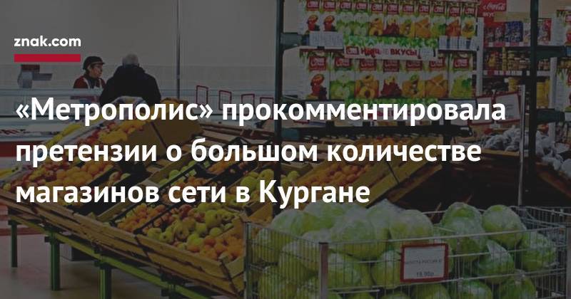 «Метрополис» прокомментировала претензии о&nbsp;большом количестве магазинов сети в&nbsp;Кургане - znak.com - Россия - Курганская обл. - Курган