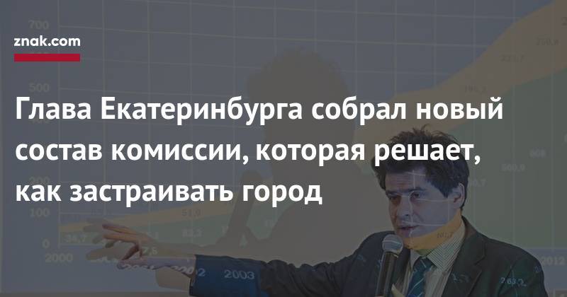 Александр Высокинский - Сергей Павлов - Глава Екатеринбурга собрал новый состав комиссии, которая решает, как застраивать город - znak.com - Россия - Екатеринбург