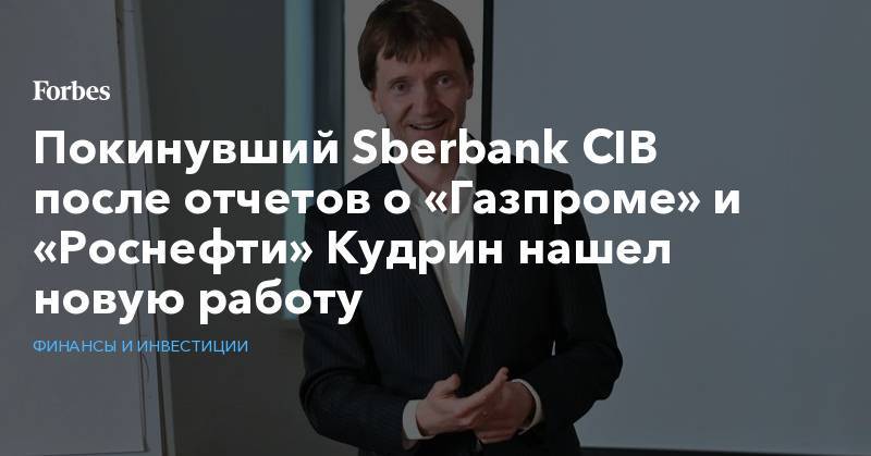 Игорь Сечин - Покинувший Sberbank CIB после отчетов о «Газпроме» и «Роснефти» Кудрин нашел новую работу - forbes.ru