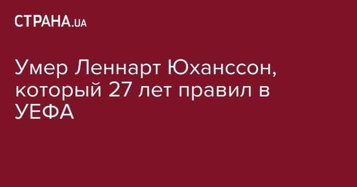 Александр Чеферин - Мишель Платини - Умер Леннарт Юханссон, который 27 лет правил в УЕФА - strana.ua - Швеция