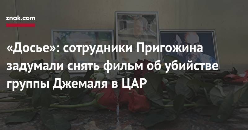 Евгений Пригожин - Орхан Джемаль - Кирилл Радченко - Александр Расторгуев - «Досье»: сотрудники Пригожина задумали снять фильм об&nbsp;убийстве группы Джемаля в&nbsp;ЦАР - znak.com - Россия