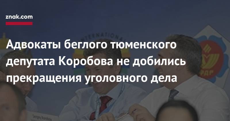 Адвокаты беглого тюменского депутата Коробова не&nbsp;добились прекращения уголовного дела - znak.com - Екатеринбург - Тюмень - Тюменская обл.