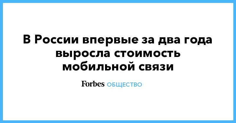 В России впервые за два года выросла стоимость мобильной связи - forbes.ru - Москва - Магаданская обл. - Югра - окр. Янао - округ Сибирский - Сахалинская обл. - окр. Уральский - Приволжск - окр. Скфо