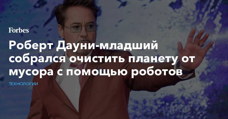 Роберт Дауни - Роберт Дауни-младший собрался очистить планету от мусора с помощью роботов - forbes.ru