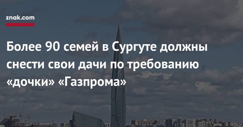 Более 90 семей в&nbsp;Сургуте должны снести свои дачи по&nbsp;требованию «дочки» «Газпрома» - znak.com - Сургут - Югра