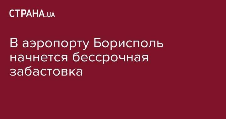 Алексей Попов - В аэропорту Борисполь начнется бессрочная забастовка - strana.ua - Украина