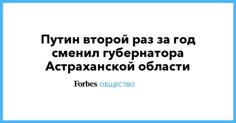 Игорь Бабушкин - Путин второй раз за год сменил губернатора Астраханской области - forbes.ru - Астраханская обл.