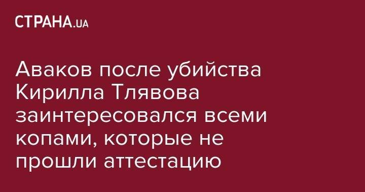 Арсен Аваков - Кирилл Тлявов - Аваков после убийства Кирилла Тлявова заинтересовался всеми копами, которые не прошли аттестацию - strana.ua - Украина