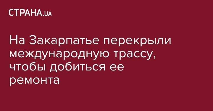 На Закарпатье перекрыли международную трассу, чтобы добиться ее ремонта - strana.ua - район Тячевский