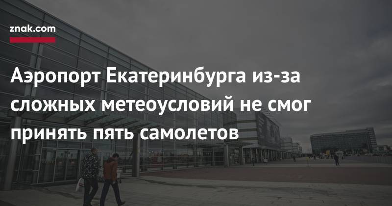 Аэропорт Екатеринбурга из-за сложных метеоусловий не&nbsp;смог принять пять самолетов - znak.com - Москва - Сочи - Краснодар - Екатеринбург - Симферополь - Тюмень - Пермь - Тбилиси