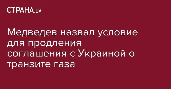 Дмитрий Медведев - Медведев назвал условие для продления соглашения с Украиной о транзите газа - strana.ua - Россия - Украина