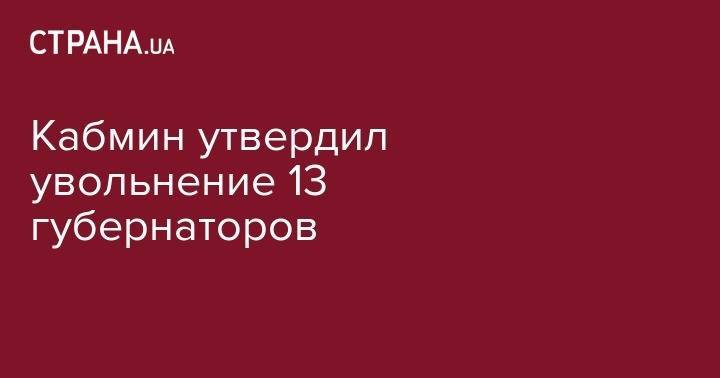 Владимир Зеленский - Владимир Гройсман - Кабмин утвердил увольнение 13 губернаторов - strana.ua - Украина - Киевская обл. - обл. Донецкая - Запорожская обл. - Ивано-Франковская обл. - Волынская обл. - Кировоградская обл. - Львовская обл. - Закарпатская обл.