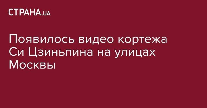 Си Цзиньпин - Появилось видео кортежа Си Цзиньпина на улицах Москвы - strana.ua - Москва - Россия - Китай