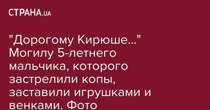 Кирилл Тлявов - "Дорогому Кирюше..." Могилу 5-летнего мальчика, которого застрелили копы, заставили игрушками и венками. Фото - strana.ua - Киевская обл.