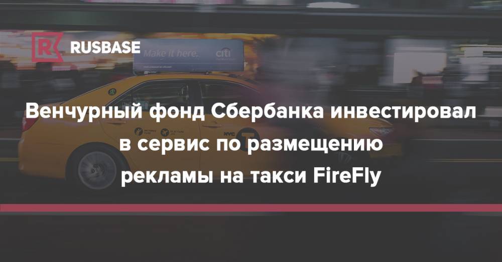 Венчурный фонд Сбербанка инвестировал в сервис по размещению рекламы на такси FireFly - rb.ru - Россия - США - Нью-Йорк - Сан-Франциско