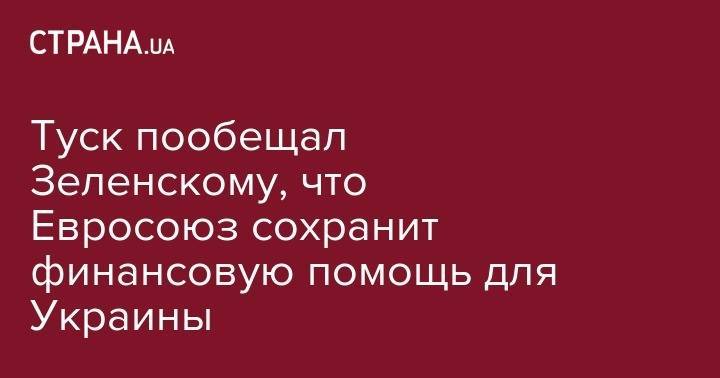 Владимир Зеленский - Дональд Туск - Туск пообещал Зеленскому, что Евросоюз сохранит финансовую помощь для Украины - strana.ua - Россия - Украина - Брюссель