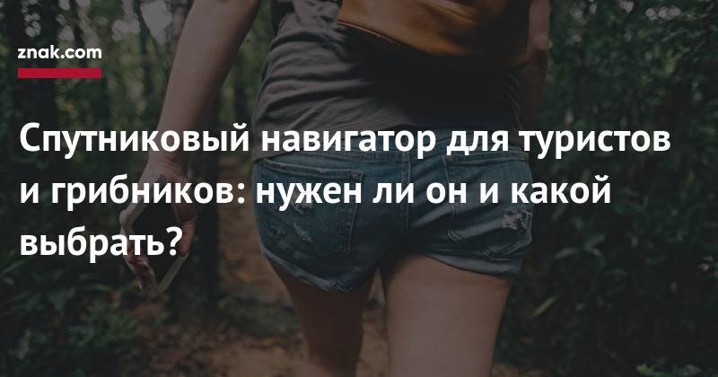 Ли Он - Спутниковый навигатор для туристов и&nbsp;грибников: нужен&nbsp;ли он&nbsp;и&nbsp;какой выбрать? - znak.com - Свердловская обл.