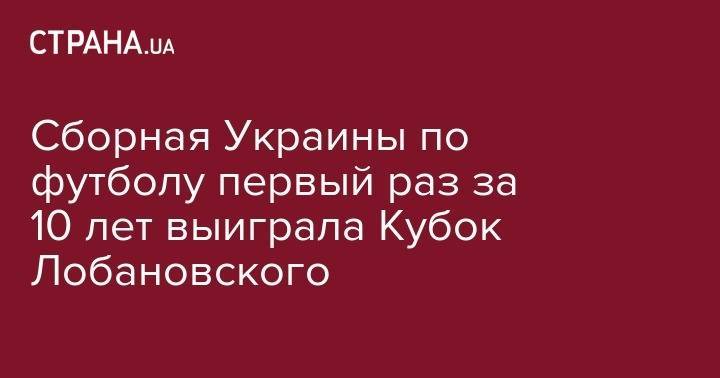 Валерий Лобановский - Михаил Мудрик - Руслан Ротаня - Сборная Украины по футболу первый раз за 10 лет выиграла Кубок Лобановского - strana.ua - Украина - Израиль - Болгария - Кипр