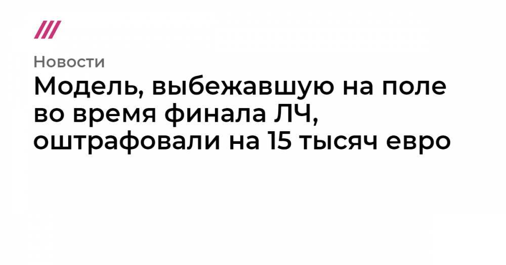 Модель, выбежавшую на поле во время финала ЛЧ, оштрафовали на 15 тысяч евро - tvrain.ru - Мадрид