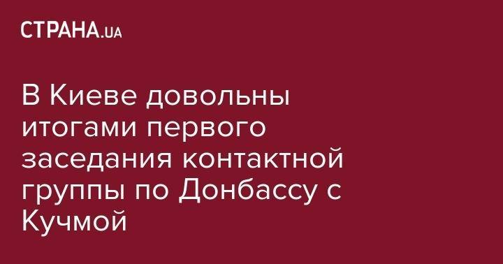 Леонид Кучма - В Киеве довольны итогами первого заседания контактной группы по Донбассу с Кучмой - strana.ua - Украина - обл. Донецкая - Луганская обл. - Минск
