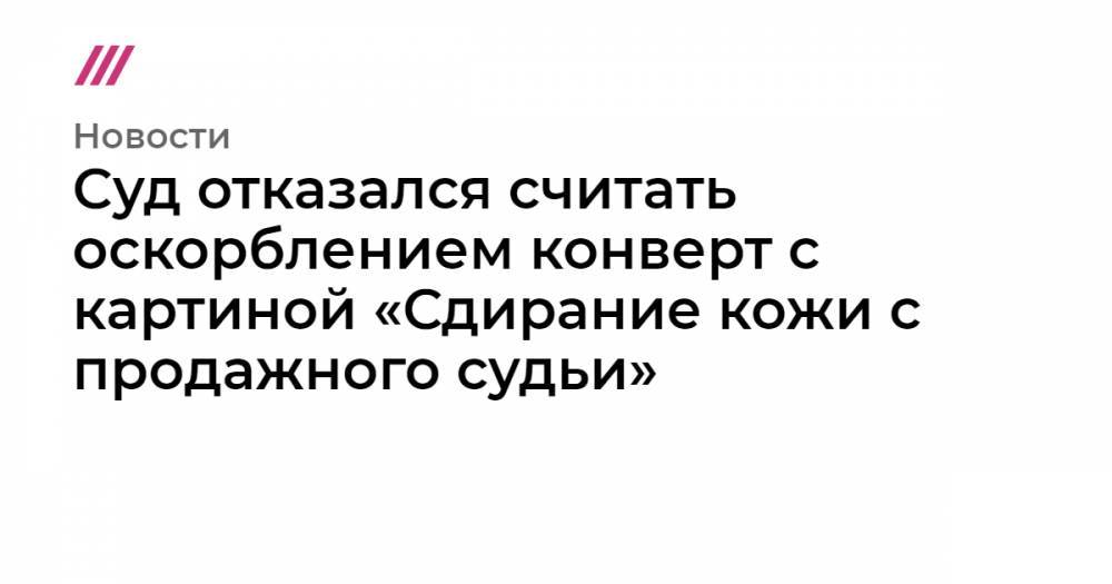 Суд отказался считать оскорблением конверт с картиной «Сдирание кожи с продажного судьи» - tvrain.ru - Сочи - Краснодар - Ставрополье