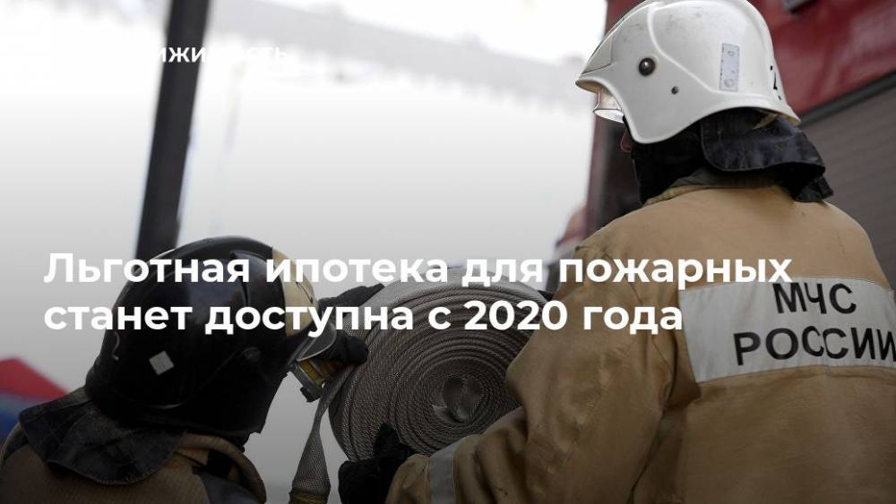 Игорь Кобзев - Льготная ипотека для пожарных станет доступна с 2020 года - realty.ria.ru - Москва - Россия