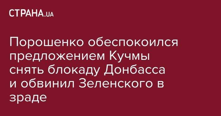 Владимир Зеленский - Петр Порошенко - Леонид Кучма - Порошенко обеспокоился предложением Кучмы снять блокаду Донбасса и обвинил Зеленского в зраде - strana.ua - Москва - Украина - Минск