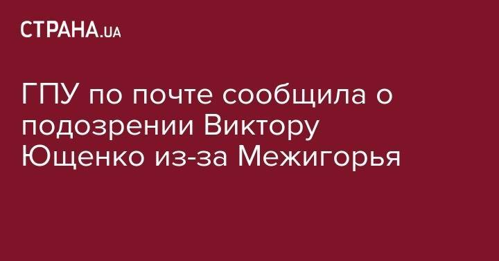 Сергей Лещенко - Виктор Ющенко - ГПУ по почте сообщила о подозрении Виктору Ющенко из-за Межигорья - strana.ua - Украина