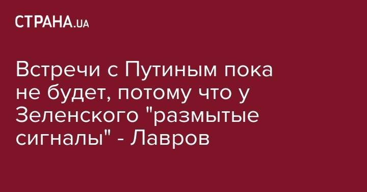 Владимир Зеленский - Владимир Путин - Сергей Лавров - Встречи с Путиным пока не будет, потому что у Зеленского "размытые сигналы" - Лавров - strana.ua - Москва - Россия - Украина - Киев