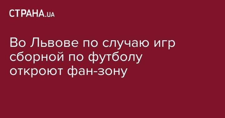 Во Львове по случаю игр сборной по футболу откроют фан-зону - strana.ua - Украина - Львов - Сербия - Львовская обл.