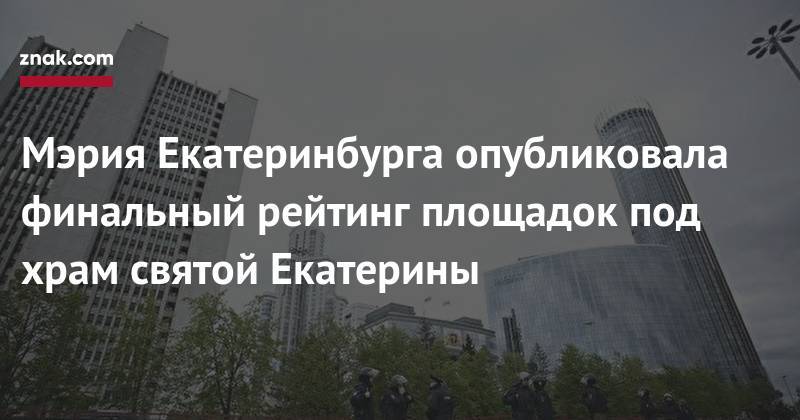 Мэрия Екатеринбурга опубликовала финальный рейтинг площадок под храм святой Екатерины - znak.com - Екатеринбург - Уральск