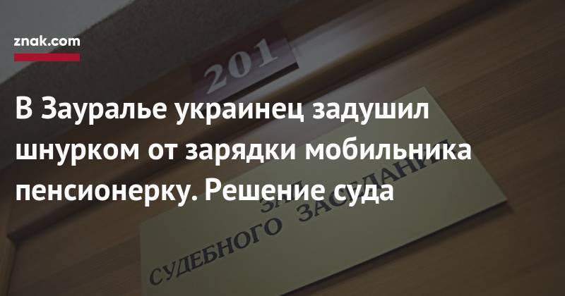 В&nbsp;Зауралье украинец задушил шнурком от&nbsp;зарядки мобильника пенсионерку. Решение суда - znak.com - Россия - Украина - Курган
