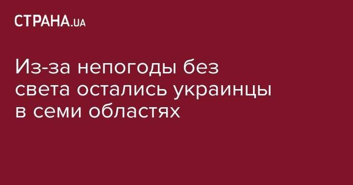 Из-за непогоды без света остались украинцы в семи областях - strana.ua - Украина - Тернополь