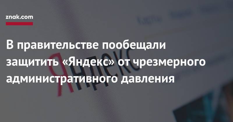 Максим Акимов - В&nbsp;правительстве пообещали защитить «Яндекс» от&nbsp;чрезмерного административного давления - znak.com - Россия
