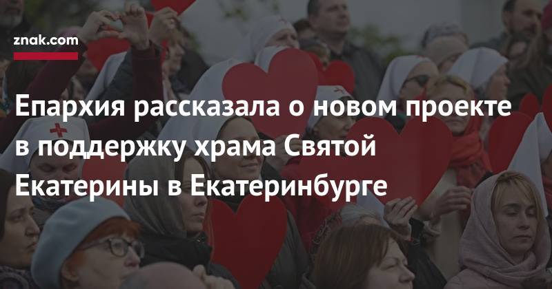 Епархия рассказала о&nbsp;новом проекте в&nbsp;поддержку храма Святой Екатерины в&nbsp;Екатеринбурге - znak.com - Екатеринбург - Урал