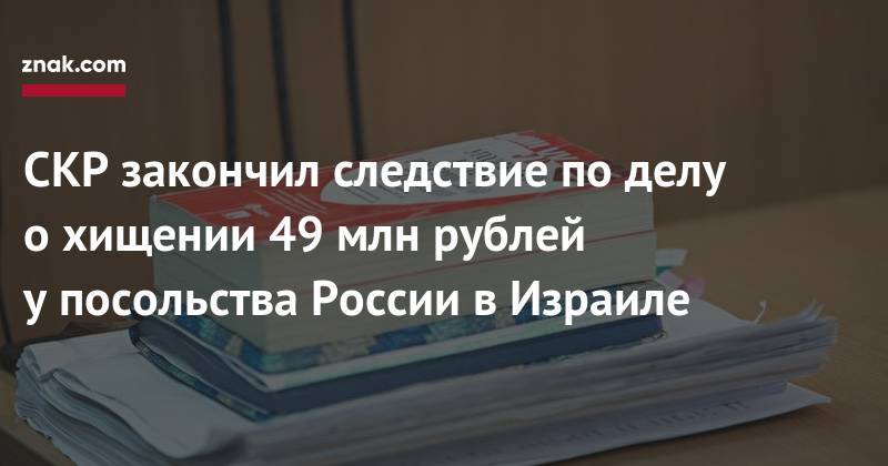 Анна Сидорова - СКР закончил следствие по&nbsp;делу о&nbsp;хищении 49 млн рублей у&nbsp;посольства России в&nbsp;Израиле - znak.com - Россия - Израиль