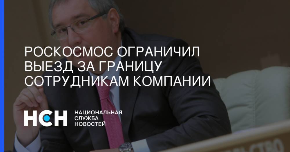 Дмитрий Рогозин - Роскосмос ограничил выезд за границу сотрудникам компании - nsn.fm - Россия