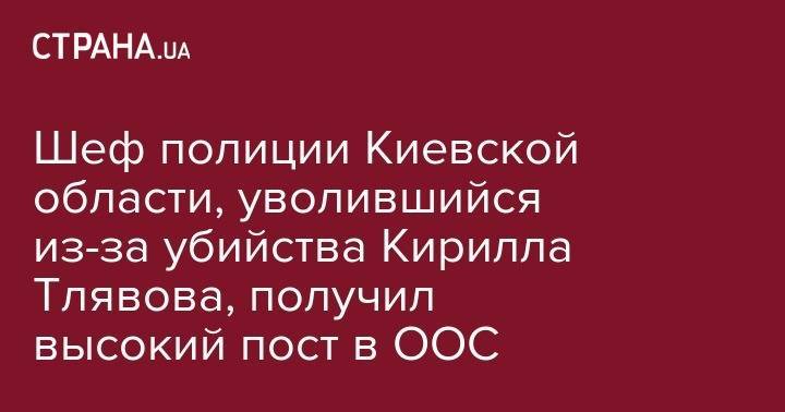 Александр Сирский - Вячеслав Аброськин - Кирилл Тлявов - Шеф полиции Киевской области, уволившийся из-за убийства Кирилла Тлявова, получил высокий пост в ООС - strana.ua - Украина - Киевская обл.
