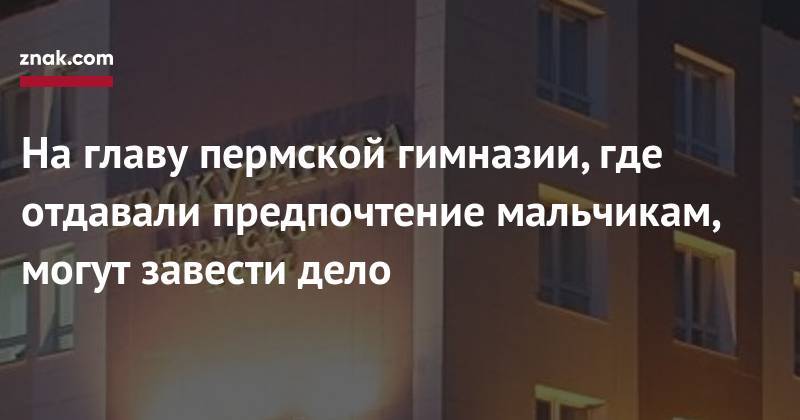 На главу пермской гимназии, где отдавали предпочтение мальчикам, могут завести дело - znak.com - Россия - Пермь