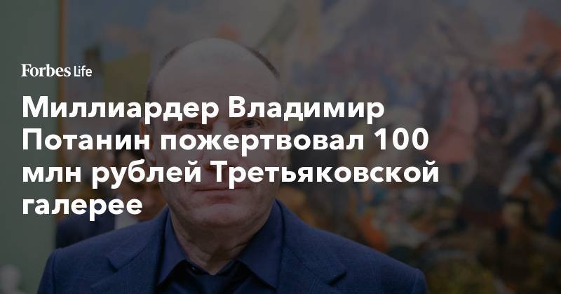 Владимир Потанин - Миллиардер Владимир Потанин пожертвовал 100 млн рублей Третьяковской галерее - forbes.ru