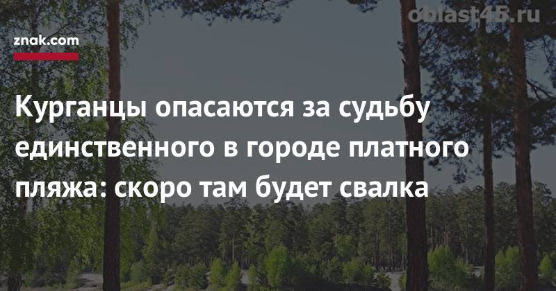 Курганцы опасаются за&nbsp;судьбу единственного в&nbsp;городе платного пляжа: скоро там будет свалка - znak.com - Курган