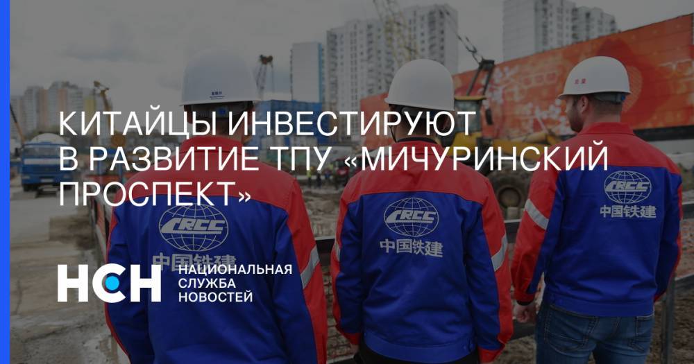 Марат Хуснуллин - Китайцы инвестируют в развитие ТПУ «Мичуринский проспект» - nsn.fm - Москва - Китай