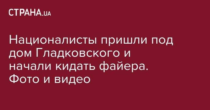 Олег Гладковский - Националисты пришли под дом Гладковского и начали кидать файера. Фото и видео - strana.ua - Украина - Киев