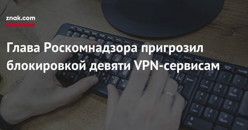 Александр Жаров - Глава Роскомнадзора пригрозил блокировкой девяти VPN-сервисам - znak.com - Россия