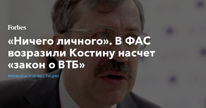 Андрей Костин - Андрей Цариковский - «Ничего личного». В ФАС возразили Костину насчет «закон о ВТБ» - forbes.ru - Россия