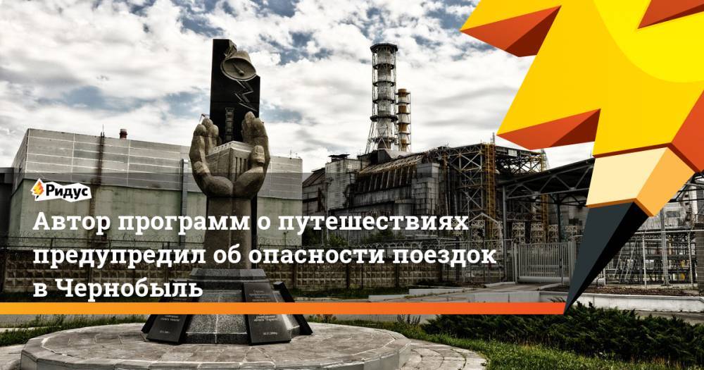 Тимофей Баженов - Автор программ о путешествиях предупредил об опасности поездок в Чернобыль - ridus.ru - Украина