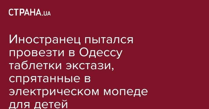 Иностранец пытался провезти в Одессу таблетки экстази, спрятанные в электрическом мопеде для детей - strana.ua - Одесская обл.